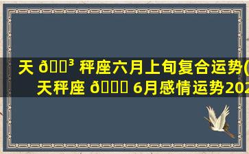 天 🐳 秤座六月上旬复合运势(天秤座 🐛 6月感情运势2020塔罗)